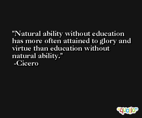 Natural ability without education has more often attained to glory and virtue than education without natural ability. -Cicero