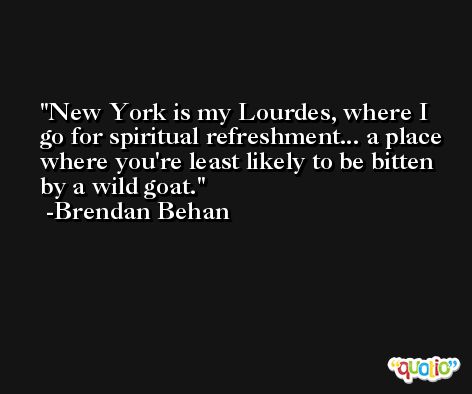 New York is my Lourdes, where I go for spiritual refreshment... a place where you're least likely to be bitten by a wild goat. -Brendan Behan