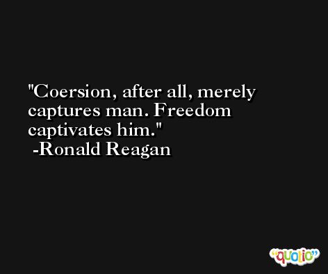 Coersion, after all, merely captures man. Freedom captivates him. -Ronald Reagan