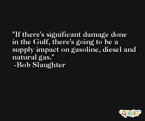 If there's significant damage done in the Gulf, there's going to be a supply impact on gasoline, diesel and natural gas. -Bob Slaughter
