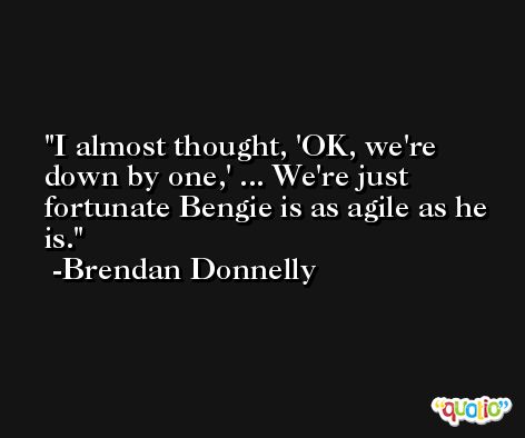 I almost thought, 'OK, we're down by one,' ... We're just fortunate Bengie is as agile as he is. -Brendan Donnelly