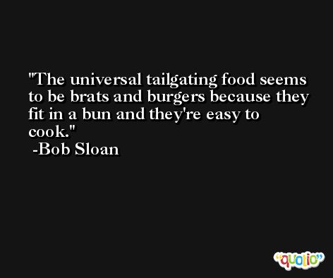The universal tailgating food seems to be brats and burgers because they fit in a bun and they're easy to cook. -Bob Sloan