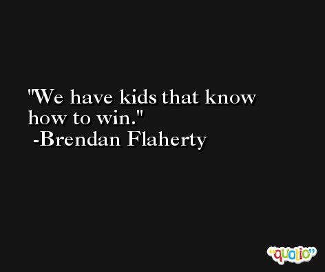 We have kids that know how to win. -Brendan Flaherty