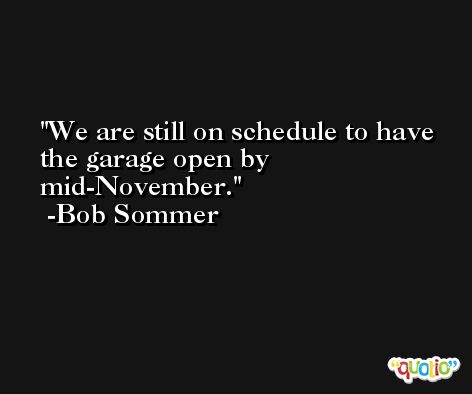 We are still on schedule to have the garage open by mid-November. -Bob Sommer