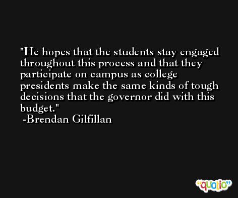 He hopes that the students stay engaged throughout this process and that they participate on campus as college presidents make the same kinds of tough decisions that the governor did with this budget. -Brendan Gilfillan