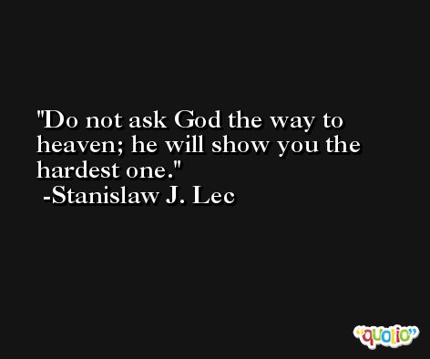 Do not ask God the way to heaven; he will show you the hardest one. -Stanislaw J. Lec