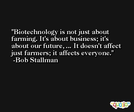 Biotechnology is not just about farming. It's about business; it's about our future, ... It doesn't affect just farmers; it affects everyone. -Bob Stallman