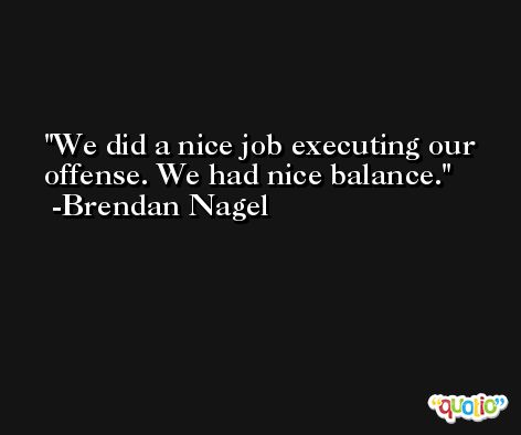 We did a nice job executing our offense. We had nice balance. -Brendan Nagel