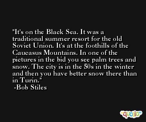 It's on the Black Sea. It was a traditional summer resort for the old Soviet Union. It's at the foothills of the Caucasus Mountains. In one of the pictures in the bid you see palm trees and snow. The city is in the 50s in the winter and then you have better snow there than in Turin. -Bob Stiles