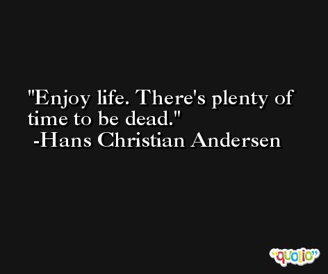 Enjoy life. There's plenty of time to be dead. -Hans Christian Andersen