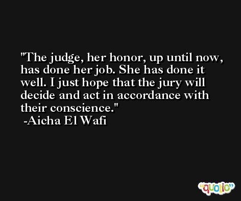 The judge, her honor, up until now, has done her job. She has done it well. I just hope that the jury will decide and act in accordance with their conscience. -Aicha El Wafi