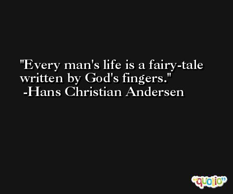 Every man's life is a fairy-tale written by God's fingers. -Hans Christian Andersen
