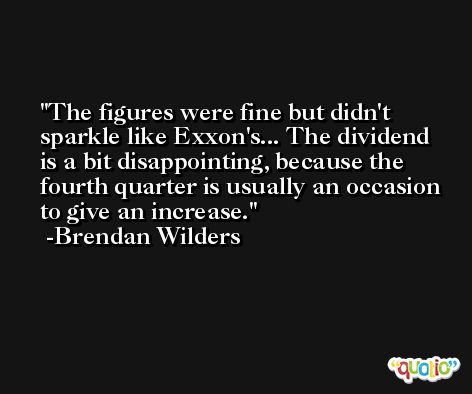 The figures were fine but didn't sparkle like Exxon's... The dividend is a bit disappointing, because the fourth quarter is usually an occasion to give an increase. -Brendan Wilders