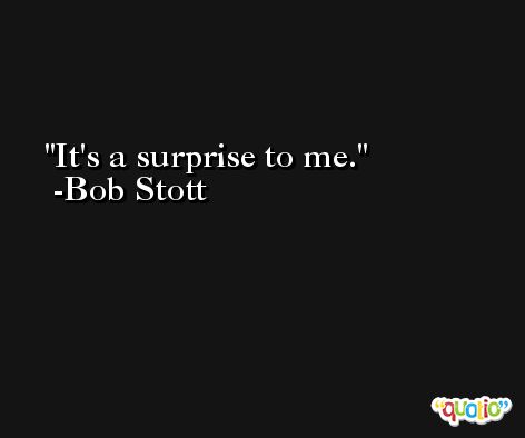 It's a surprise to me. -Bob Stott