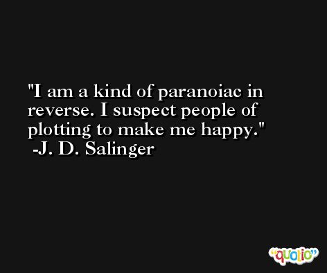I am a kind of paranoiac in reverse. I suspect people of plotting to make me happy. -J. D. Salinger