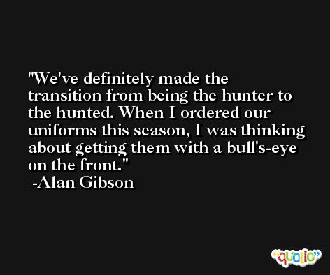 We've definitely made the transition from being the hunter to the hunted. When I ordered our uniforms this season, I was thinking about getting them with a bull's-eye on the front. -Alan Gibson