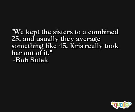 We kept the sisters to a combined 25, and usually they average something like 45. Kris really took her out of it. -Bob Sulek