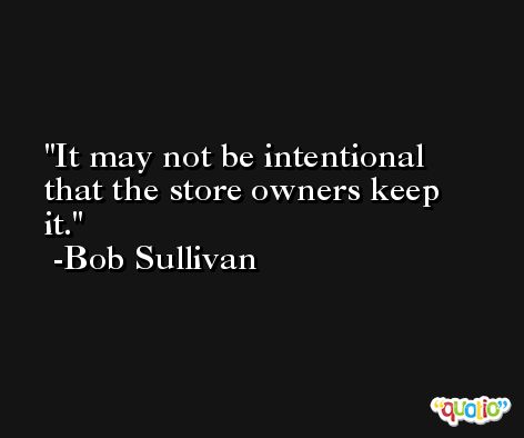 It may not be intentional that the store owners keep it. -Bob Sullivan