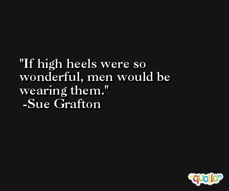If high heels were so wonderful, men would be wearing them. -Sue Grafton