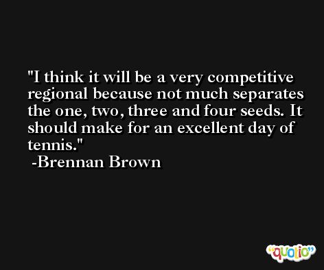 I think it will be a very competitive regional because not much separates the one, two, three and four seeds. It should make for an excellent day of tennis. -Brennan Brown