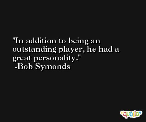In addition to being an outstanding player, he had a great personality. -Bob Symonds