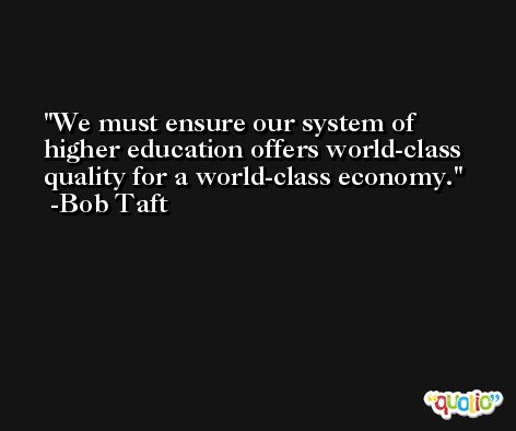We must ensure our system of higher education offers world-class quality for a world-class economy. -Bob Taft