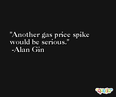 Another gas price spike would be serious. -Alan Gin
