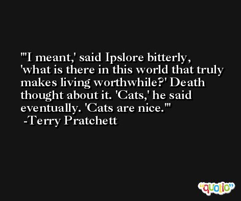 'I meant,' said Ipslore bitterly, 'what is there in this world that truly makes living worthwhile?' Death thought about it. 'Cats,' he said eventually. 'Cats are nice.' -Terry Pratchett