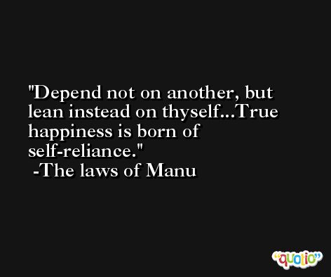 Depend not on another, but lean instead on thyself...True happiness is born of self-reliance. -The laws of Manu