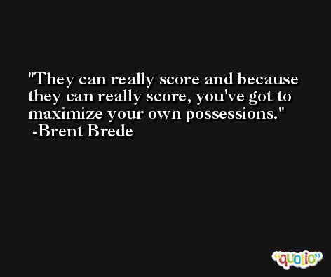 They can really score and because they can really score, you've got to maximize your own possessions. -Brent Brede