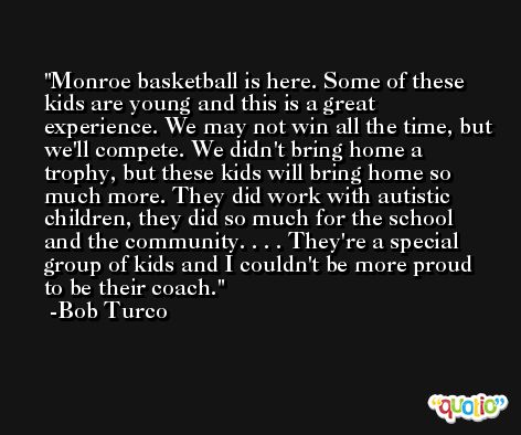 Monroe basketball is here. Some of these kids are young and this is a great experience. We may not win all the time, but we'll compete. We didn't bring home a trophy, but these kids will bring home so much more. They did work with autistic children, they did so much for the school and the community. . . . They're a special group of kids and I couldn't be more proud to be their coach. -Bob Turco