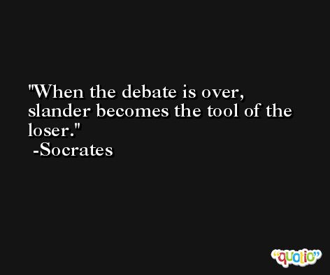 When the debate is over, slander becomes the tool of the loser. -Socrates