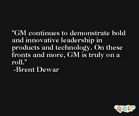 GM continues to demonstrate bold and innovative leadership in products and technology. On these fronts and more, GM is truly on a roll. -Brent Dewar