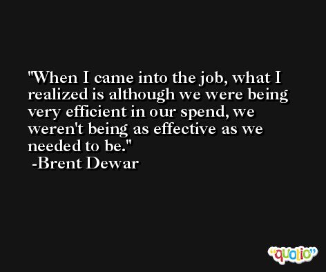 When I came into the job, what I realized is although we were being very efficient in our spend, we weren't being as effective as we needed to be. -Brent Dewar
