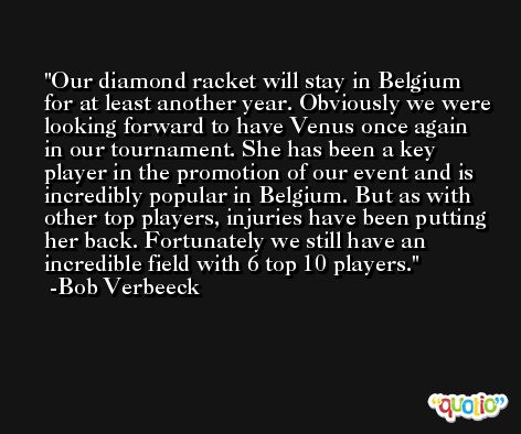Our diamond racket will stay in Belgium for at least another year. Obviously we were looking forward to have Venus once again in our tournament. She has been a key player in the promotion of our event and is incredibly popular in Belgium. But as with other top players, injuries have been putting her back. Fortunately we still have an incredible field with 6 top 10 players. -Bob Verbeeck