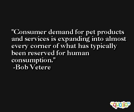Consumer demand for pet products and services is expanding into almost every corner of what has typically been reserved for human consumption. -Bob Vetere
