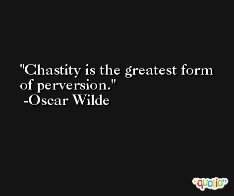 Chastity is the greatest form of perversion. -Oscar Wilde