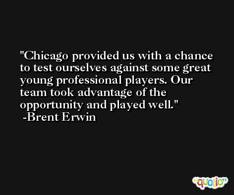 Chicago provided us with a chance to test ourselves against some great young professional players. Our team took advantage of the opportunity and played well. -Brent Erwin