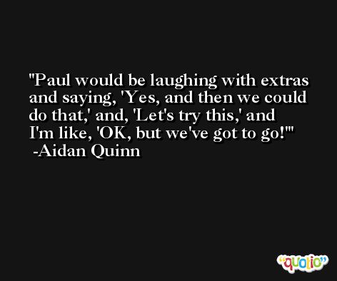 Paul would be laughing with extras and saying, 'Yes, and then we could do that,' and, 'Let's try this,' and I'm like, 'OK, but we've got to go!' -Aidan Quinn