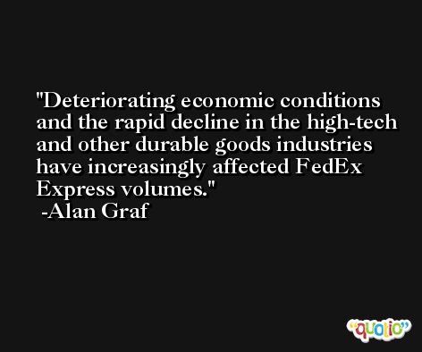 Deteriorating economic conditions and the rapid decline in the high-tech and other durable goods industries have increasingly affected FedEx Express volumes. -Alan Graf