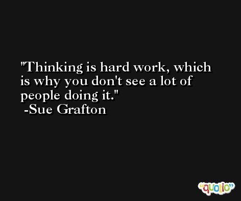Thinking is hard work, which is why you don't see a lot of people doing it. -Sue Grafton