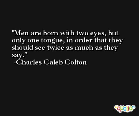 Men are born with two eyes, but only one tongue, in order that they should see twice as much as they say. -Charles Caleb Colton