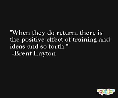 When they do return, there is the positive effect of training and ideas and so forth. -Brent Layton