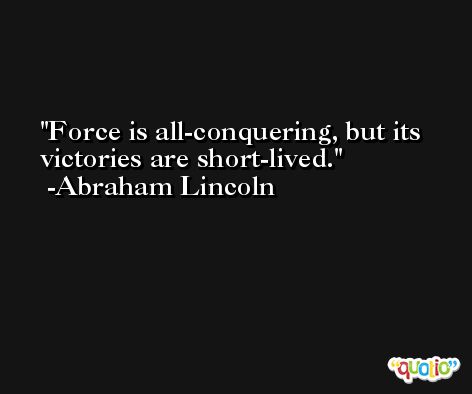 Force is all-conquering, but its victories are short-lived. -Abraham Lincoln