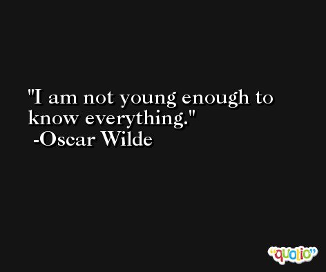 I am not young enough to know everything. -Oscar Wilde