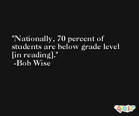 Nationally, 70 percent of students are below grade level [in reading]. -Bob Wise
