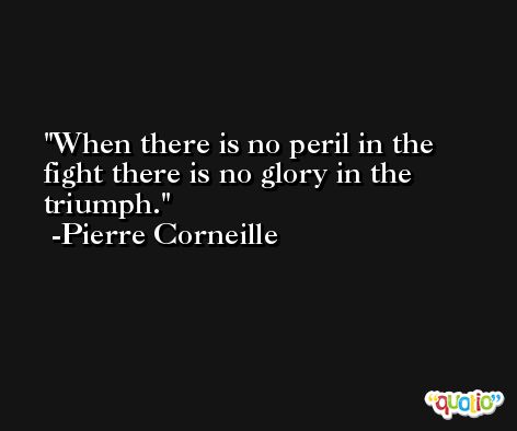 When there is no peril in the fight there is no glory in the triumph. -Pierre Corneille
