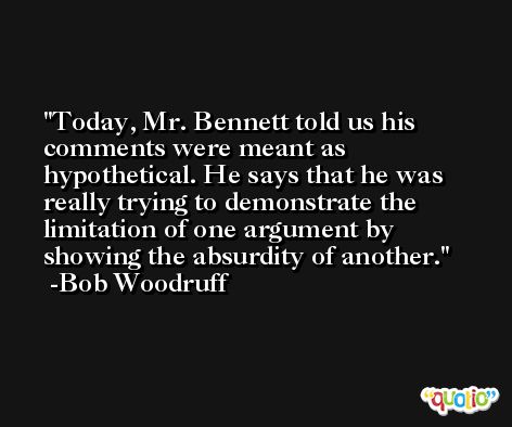 Today, Mr. Bennett told us his comments were meant as hypothetical. He says that he was really trying to demonstrate the limitation of one argument by showing the absurdity of another. -Bob Woodruff