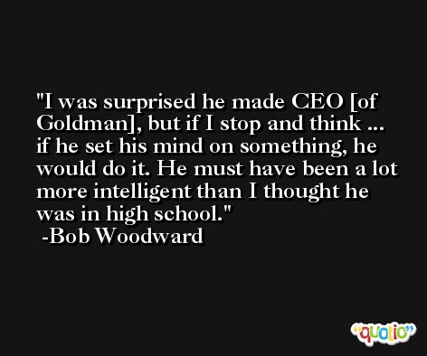 I was surprised he made CEO [of Goldman], but if I stop and think ... if he set his mind on something, he would do it. He must have been a lot more intelligent than I thought he was in high school. -Bob Woodward