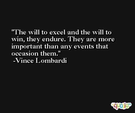 The will to excel and the will to win, they endure. They are more important than any events that occasion them. -Vince Lombardi